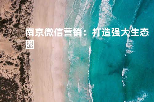 南京微信营销：打造强大生态圈