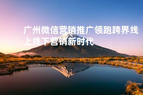广州微信营销推广 领跑跨界线上线下营销新时代