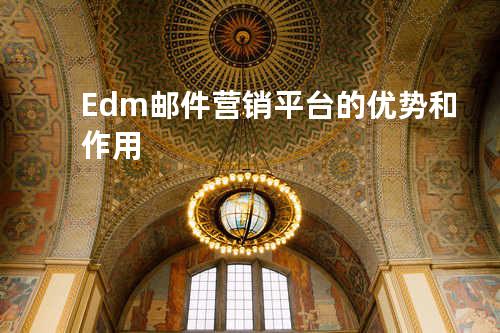 Edm邮件营销平台的优势和作用